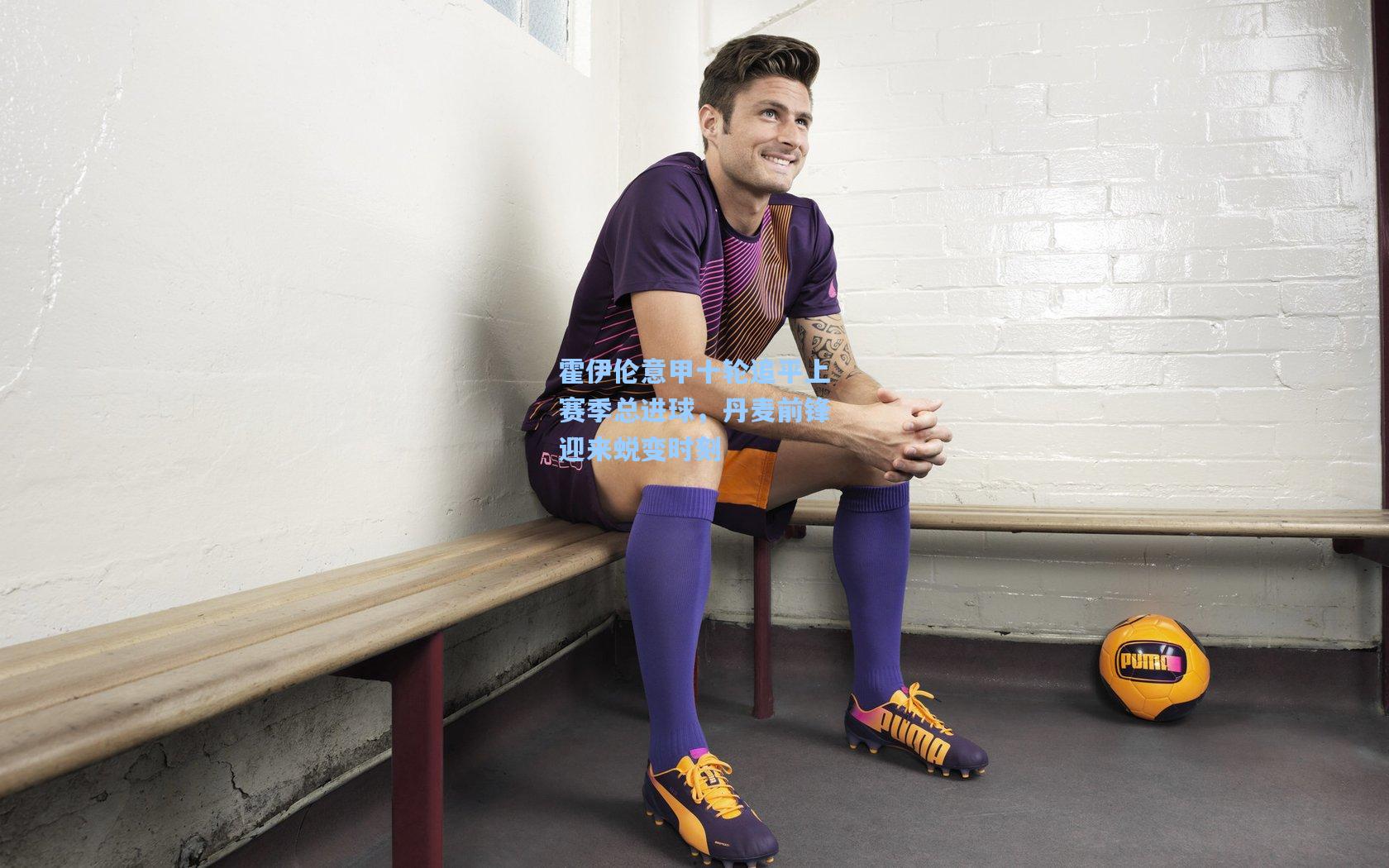 霍伊伦意甲十轮追平上赛季总进球，丹麦前锋迎来蜕变时刻