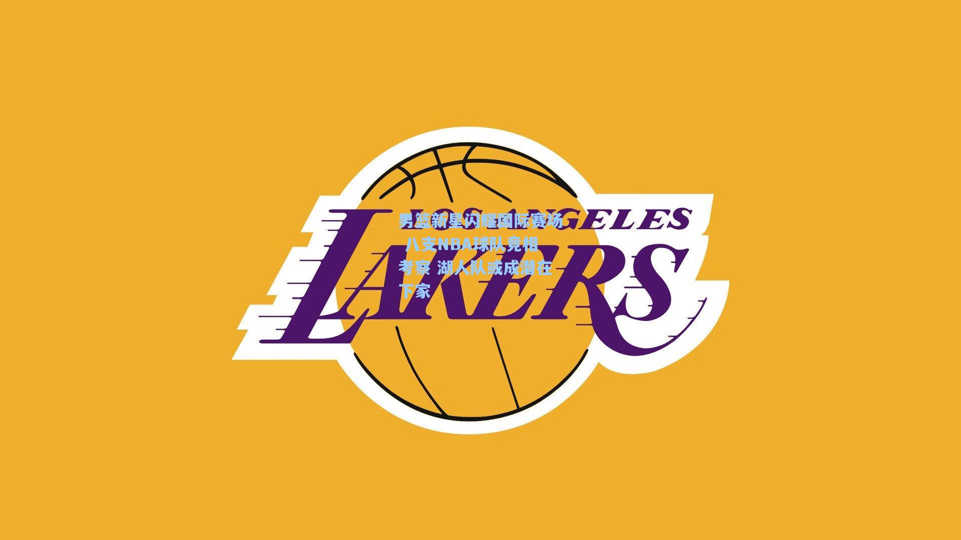 男篮新星闪耀国际赛场 八支NBA球队竞相考察 湖人队或成潜在下家