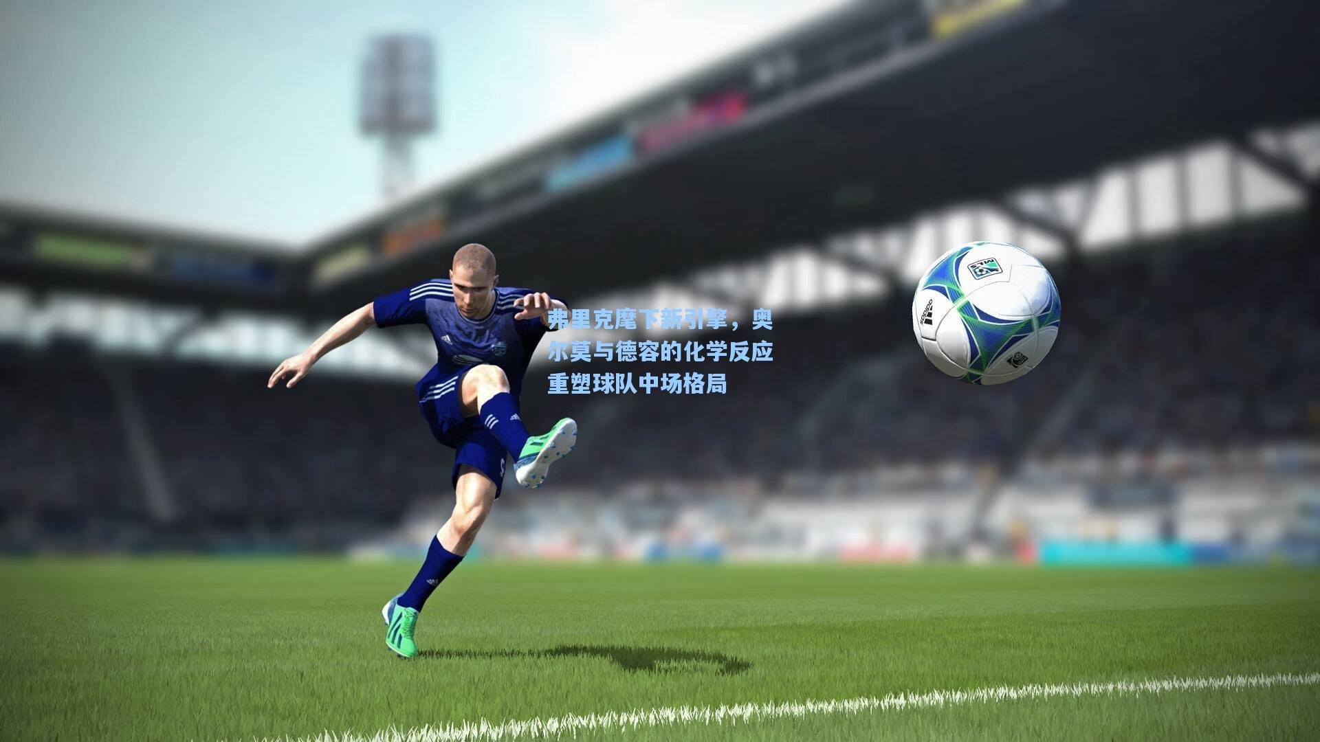 弗里克麾下新引擎，奥尔莫与德容的化学反应重塑球队中场格局