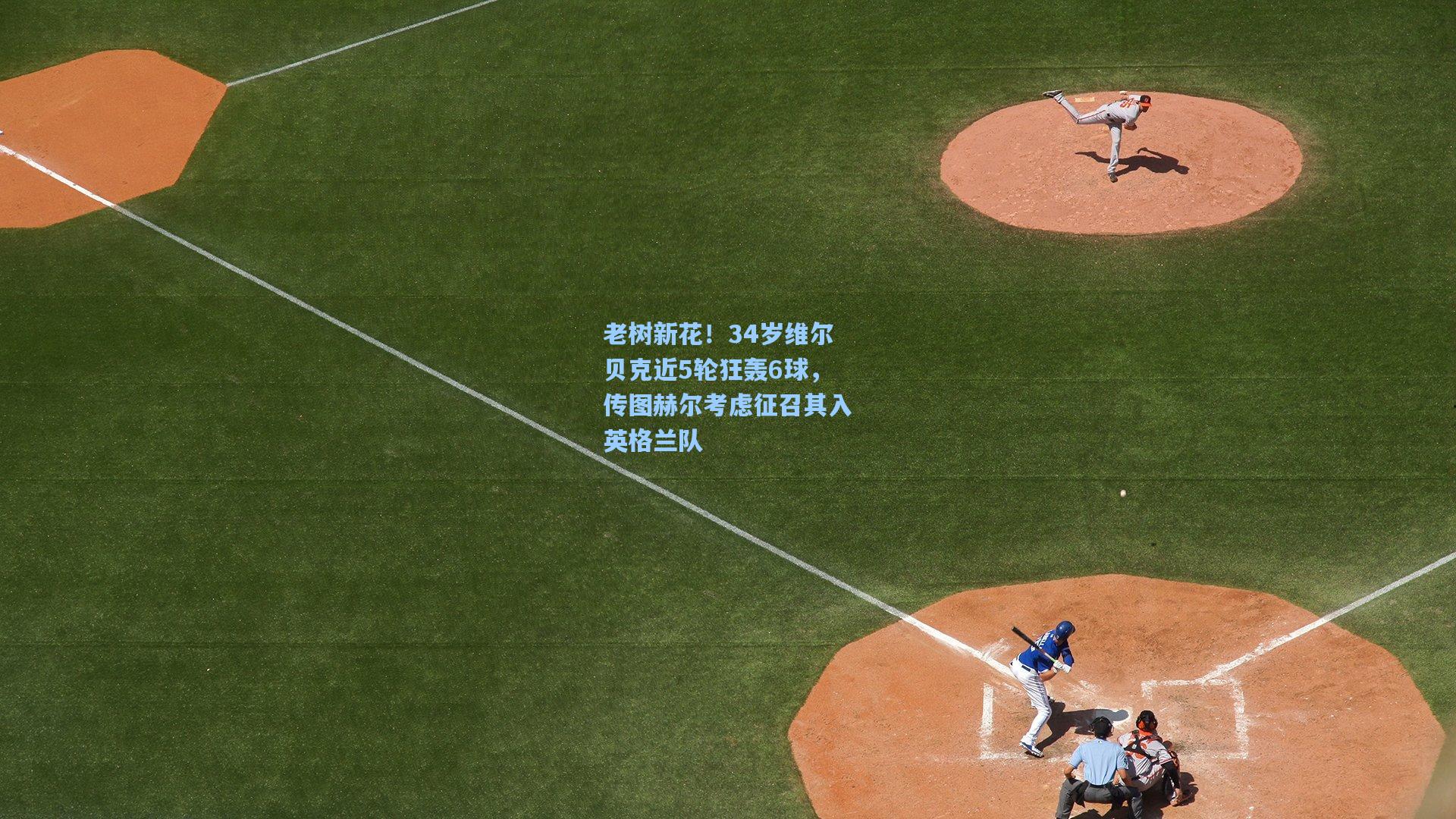 老树新花！34岁维尔贝克近5轮狂轰6球，传图赫尔考虑征召其入英格兰队