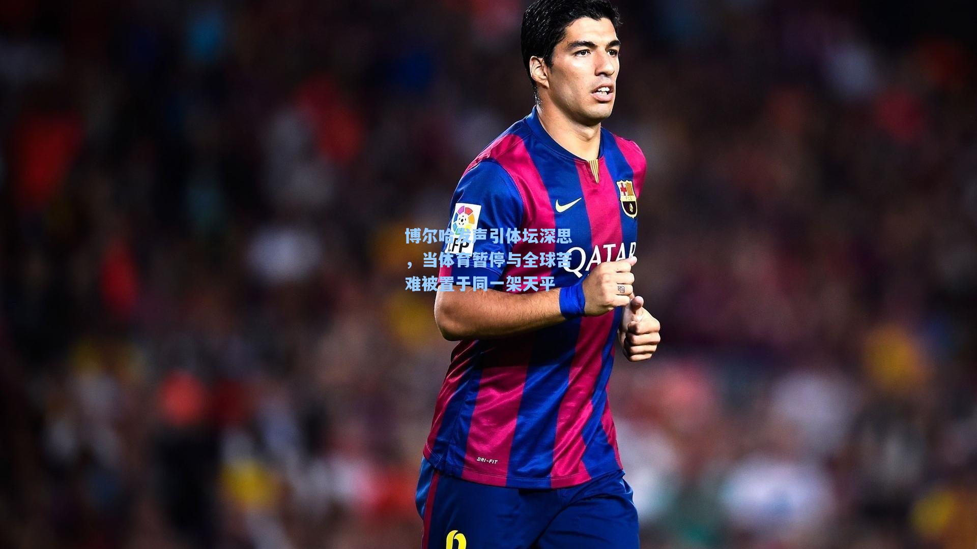 博尔哈发声引体坛深思，当体育暂停与全球苦难被置于同一架天平