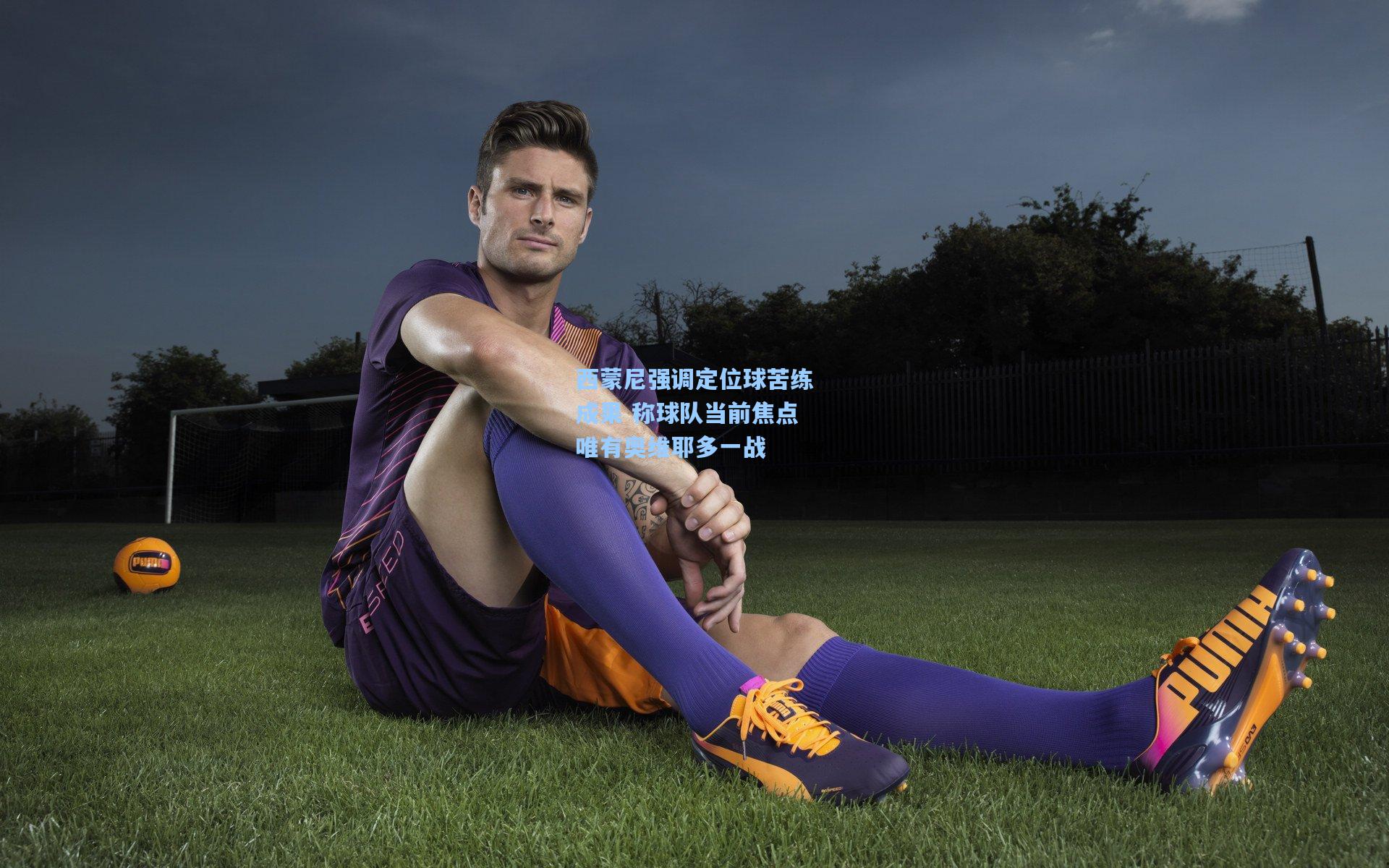 西蒙尼强调定位球苦练成果 称球队当前焦点唯有奥维耶多一战