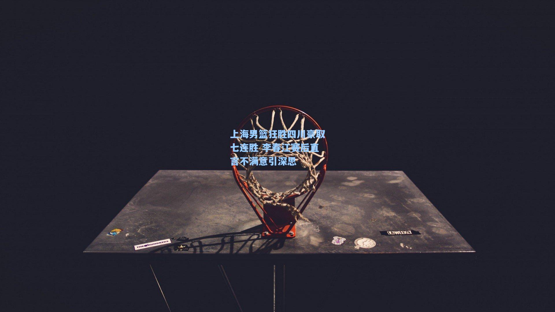 上海男篮狂胜四川豪取七连胜 李春江赛后直言不满意引深思