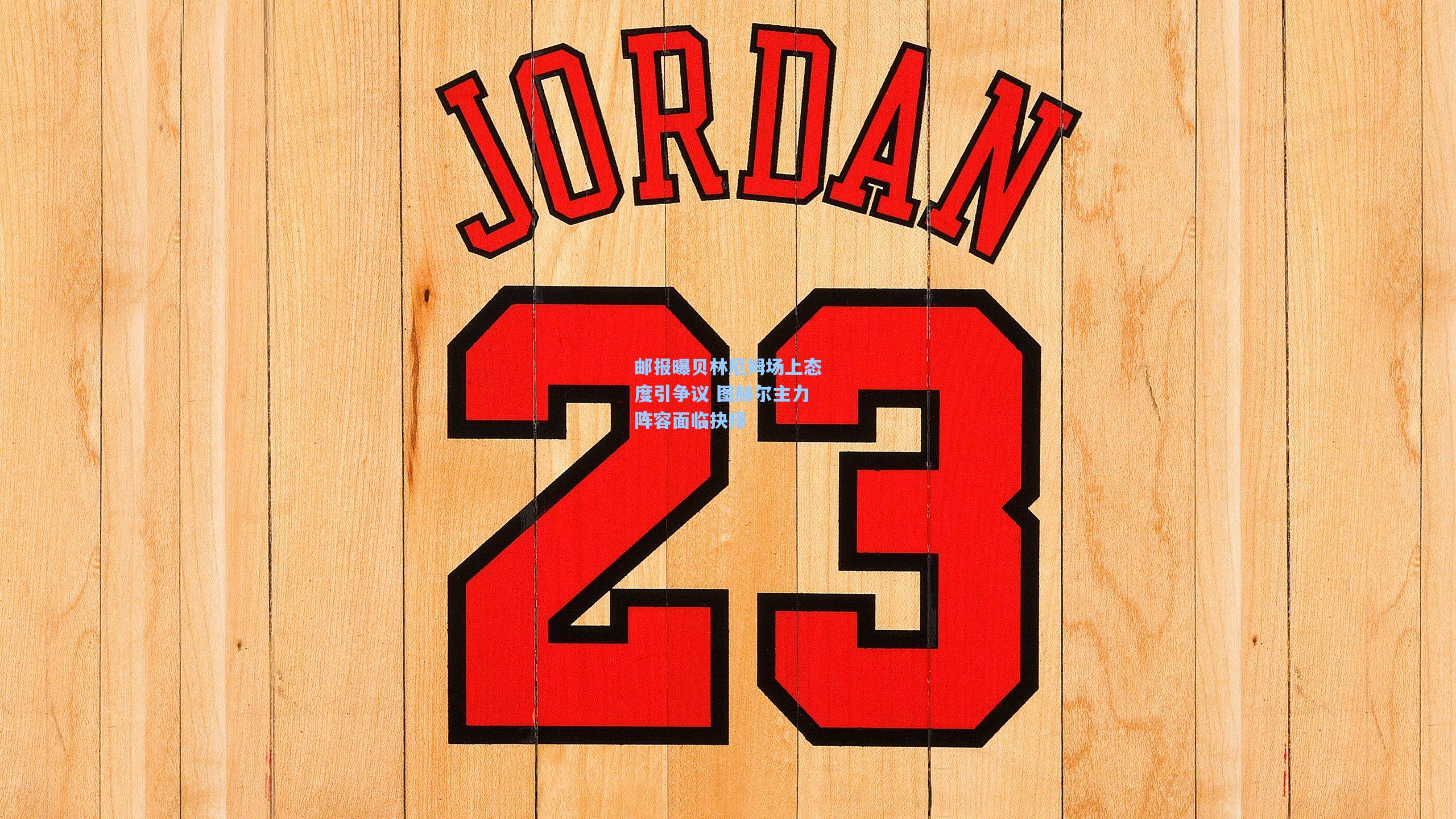 邮报曝贝林厄姆场上态度引争议 图赫尔主力阵容面临抉择